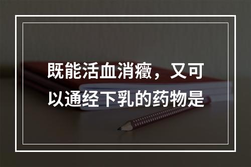 既能活血消癥，又可以通经下乳的药物是