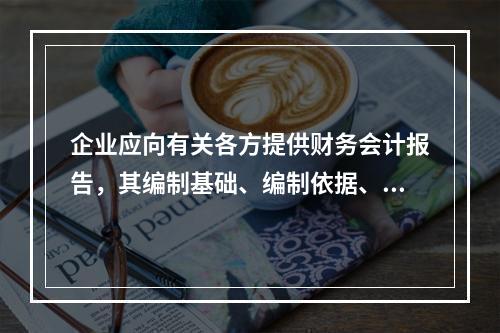 企业应向有关各方提供财务会计报告，其编制基础、编制依据、编制