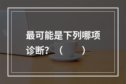 最可能是下列哪项诊断？（　　）