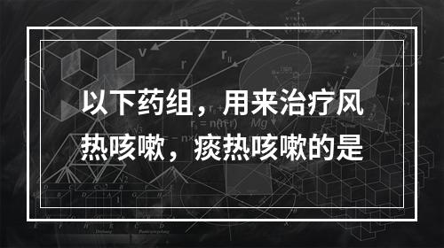 以下药组，用来治疗风热咳嗽，痰热咳嗽的是