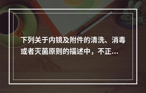 下列关于内镜及附件的清洗、消毒或者灭菌原则的描述中，不正确的