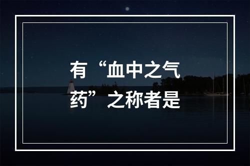 有“血中之气药”之称者是