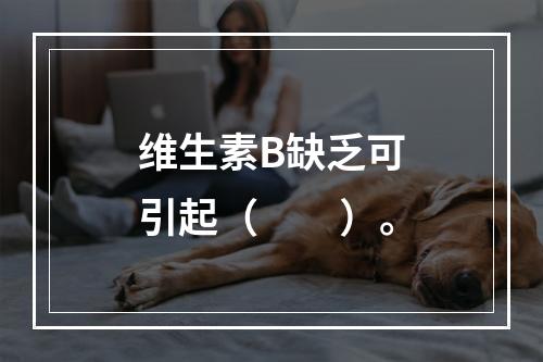 维生素B缺乏可引起（　　）。