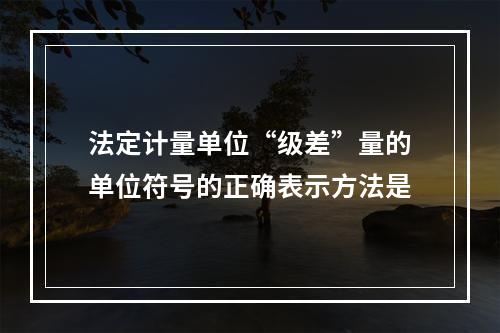 法定计量单位“级差”量的单位符号的正确表示方法是