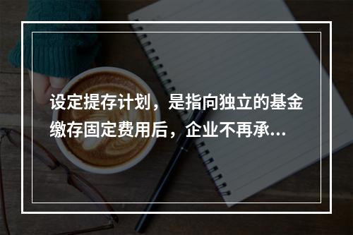 设定提存计划，是指向独立的基金缴存固定费用后，企业不再承担进