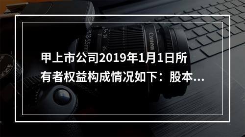 甲上市公司2019年1月1日所有者权益构成情况如下：股本15