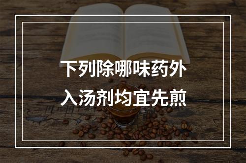 下列除哪味药外入汤剂均宜先煎