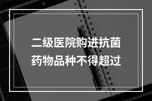 二级医院购进抗菌药物品种不得超过