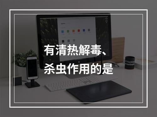 有清热解毒、杀虫作用的是