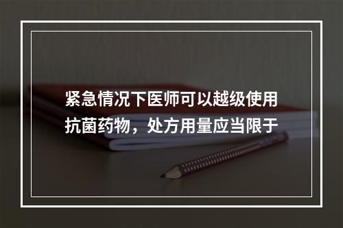 紧急情况下医师可以越级使用抗菌药物，处方用量应当限于