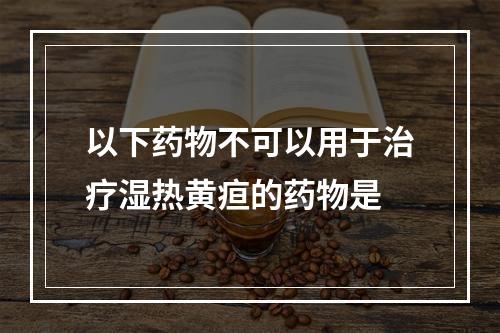 以下药物不可以用于治疗湿热黄疸的药物是