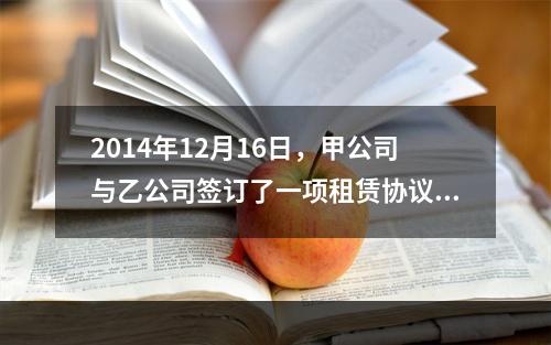 2014年12月16日，甲公司与乙公司签订了一项租赁协议，将