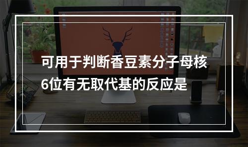 可用于判断香豆素分子母核6位有无取代基的反应是