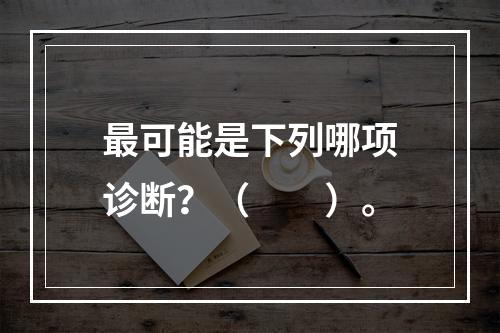 最可能是下列哪项诊断？（　　）。