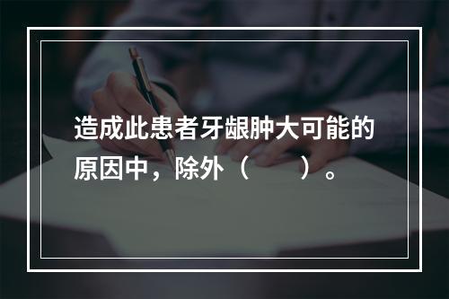 造成此患者牙龈肿大可能的原因中，除外（　　）。