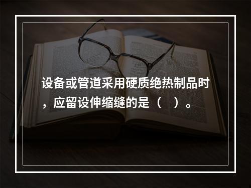 设备或管道采用硬质绝热制品时，应留设伸缩缝的是（　）。