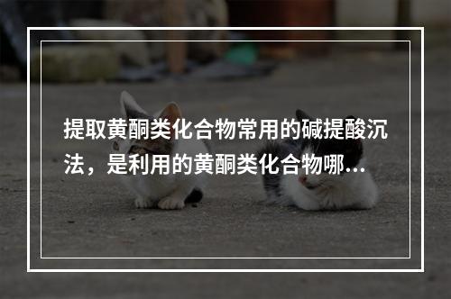 提取黄酮类化合物常用的碱提酸沉法，是利用的黄酮类化合物哪个性