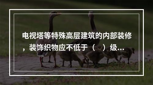 电视塔等特殊高层建筑的内部装修，装饰织物应不低于（　）级，其