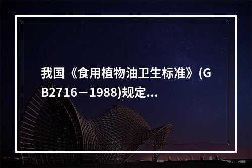 我国《食用植物油卫生标准》(GB2716－1988)规定浸出