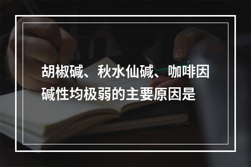 胡椒碱、秋水仙碱、咖啡因碱性均极弱的主要原因是