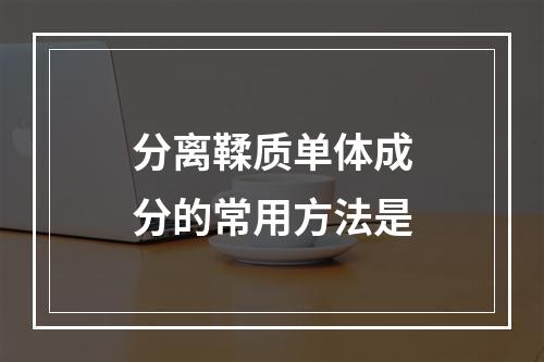 分离鞣质单体成分的常用方法是