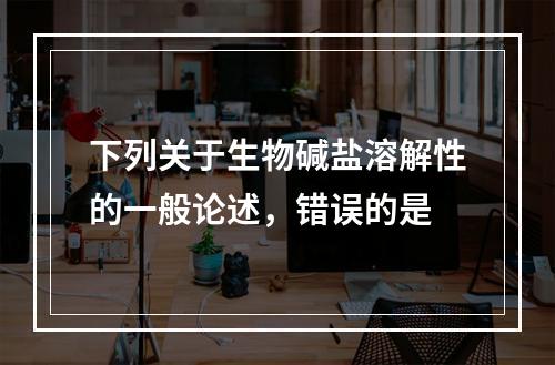 下列关于生物碱盐溶解性的一般论述，错误的是