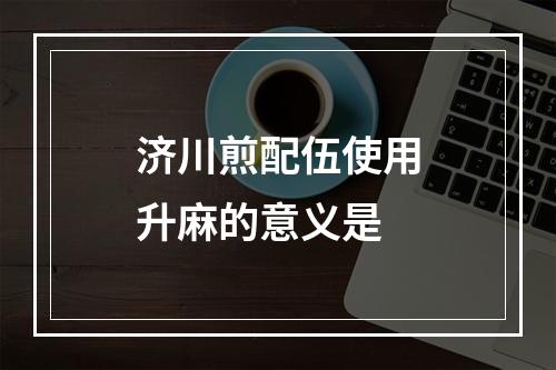 济川煎配伍使用升麻的意义是