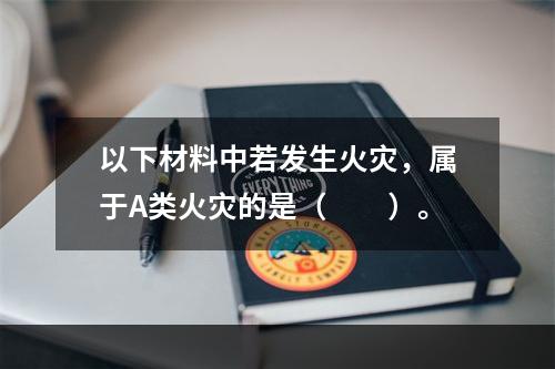 以下材料中若发生火灾，属于A类火灾的是（  ）。