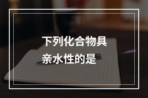 下列化合物具亲水性的是