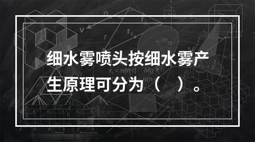 细水雾喷头按细水雾产生原理可分为（　）。