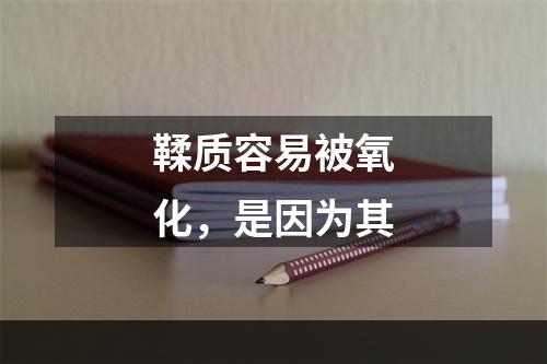 鞣质容易被氧化，是因为其