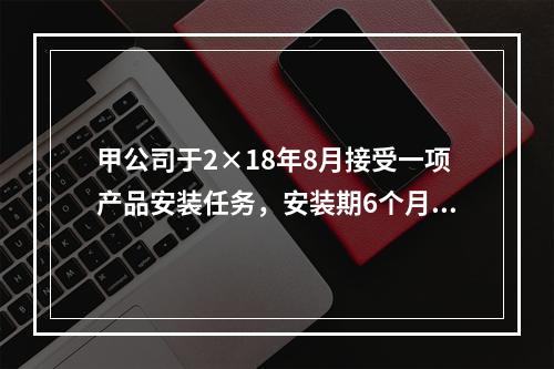 甲公司于2×18年8月接受一项产品安装任务，安装期6个月，合