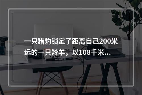 一只猎豹锁定了距离自己200米远的一只羚羊，以108千米/