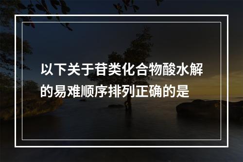 以下关于苷类化合物酸水解的易难顺序排列正确的是