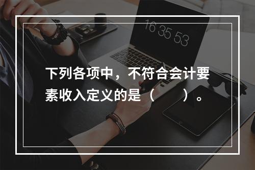 下列各项中，不符合会计要素收入定义的是（　　）。