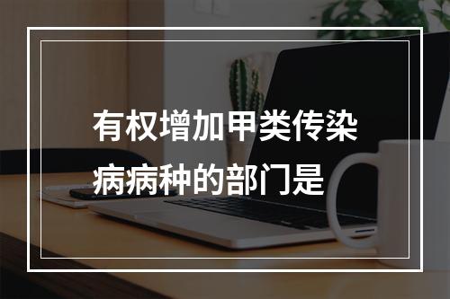 有权增加甲类传染病病种的部门是