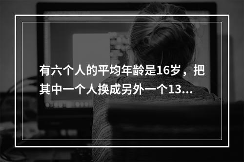 有六个人的平均年龄是16岁，把其中一个人换成另外一个13岁