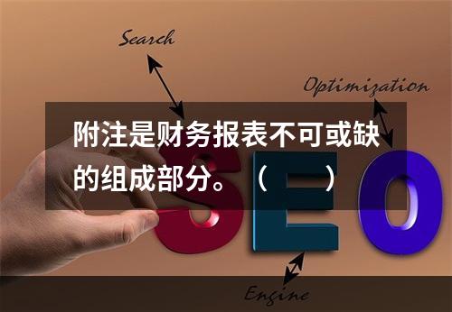 附注是财务报表不可或缺的组成部分。（　　）