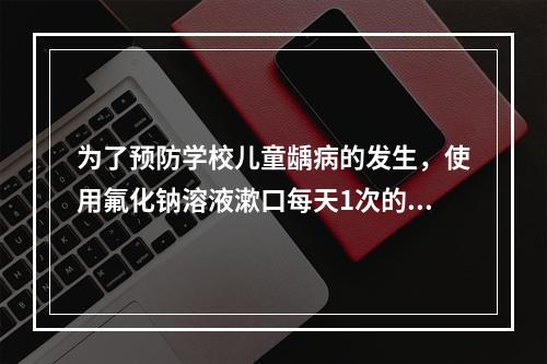 为了预防学校儿童龋病的发生，使用氟化钠溶液漱口每天1次的浓度