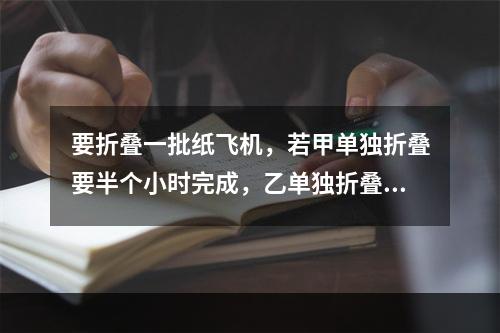 要折叠一批纸飞机，若甲单独折叠要半个小时完成，乙单独折叠需