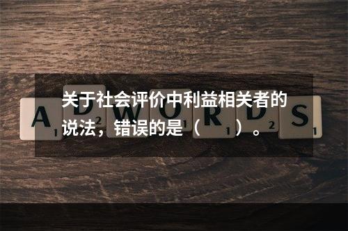 关于社会评价中利益相关者的说法，错误的是（　　）。