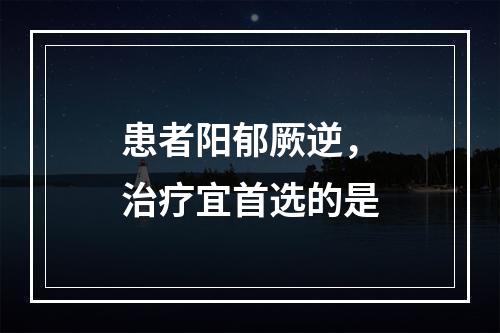 患者阳郁厥逆，治疗宜首选的是