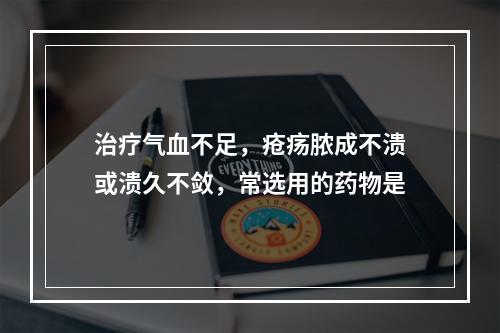 治疗气血不足，疮疡脓成不溃或溃久不敛，常选用的药物是