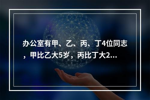 办公室有甲、乙、丙、丁4位同志，甲比乙大5岁，丙比丁大2岁