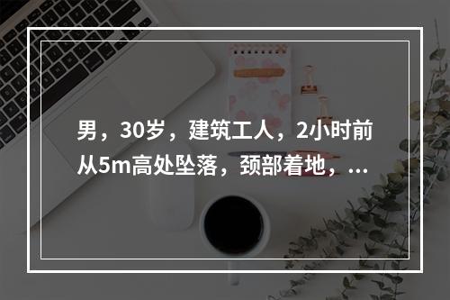 男，30岁，建筑工人，2小时前从5m高处坠落，颈部着地，四肢