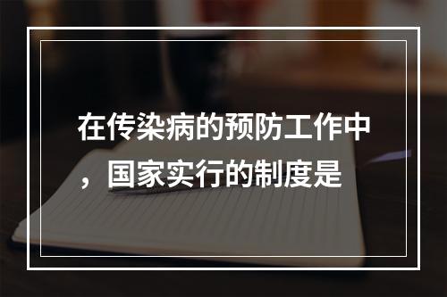 在传染病的预防工作中，国家实行的制度是