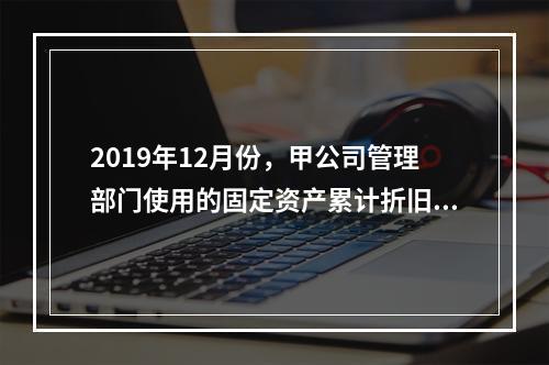 2019年12月份，甲公司管理部门使用的固定资产累计折旧金额