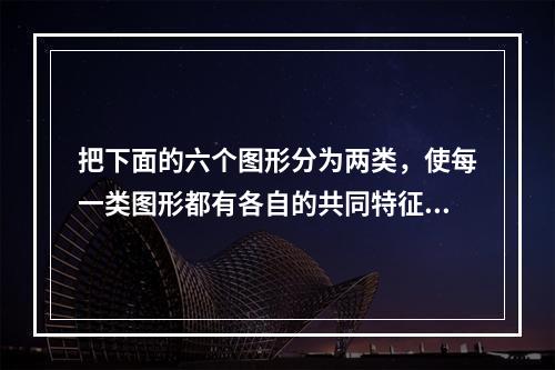 把下面的六个图形分为两类，使每一类图形都有各自的共同特征或