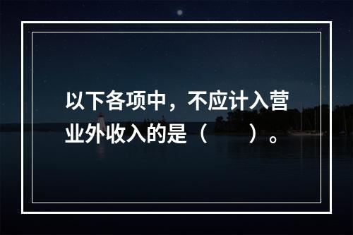 以下各项中，不应计入营业外收入的是（　　）。