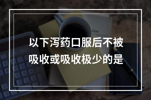 以下泻药口服后不被吸收或吸收极少的是